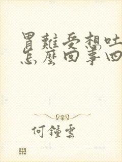 胃难受想吐头晕怎么回事四肢无力