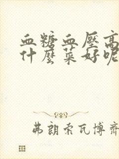 血糖血压高的吃什么菜好呢