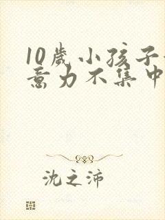 10岁小孩子注意力不集中怎么解决