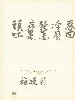 头疼发冷恶心想吐是怎么回事