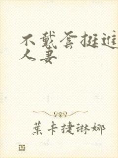 不戴套挺进朋友人妻