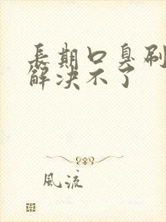 长期口臭刷牙也解决不了