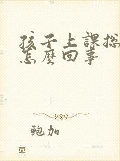 孩子上课总走神怎么回事