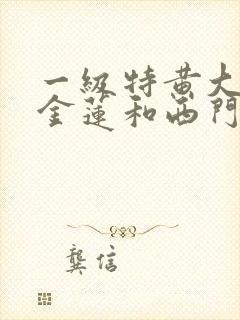 一级特黄大片潘金莲和西门庆