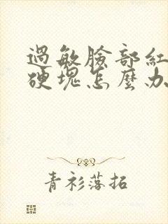 过敏脸部红肿有硬块怎么办