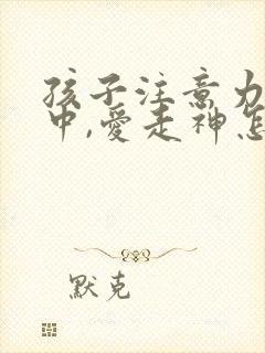 孩子注意力不集中,爱走神怎么办