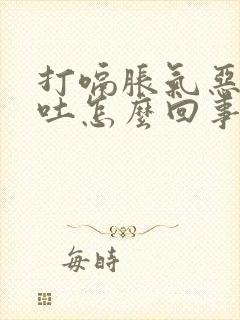 打嗝胀气恶心想吐怎么回事