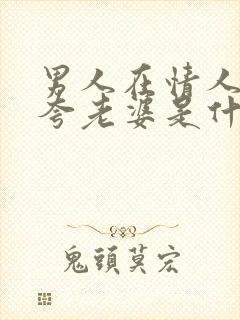 男人在情人面前夸老婆是什么心理