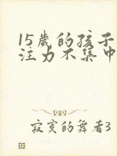 15岁的孩子专注力不集中怎么办