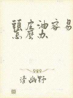 头皮油容易掉发怎么办