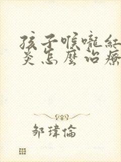 孩子喉咙红肿发炎怎么治疗最快