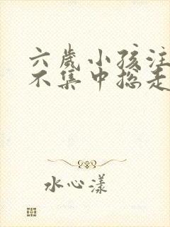 六岁小孩注意力不集中总走神