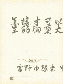 怎样才可以让女生的胸变大