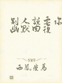 别人说要你怎么幽默回复