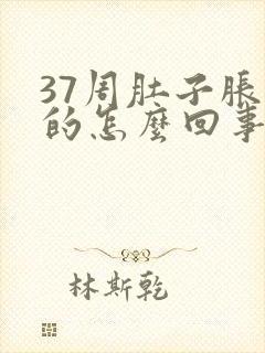 37周肚子胀胀的怎么回事