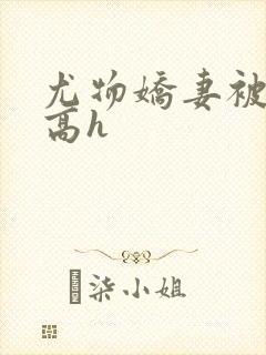 尤物娇妻被np高h