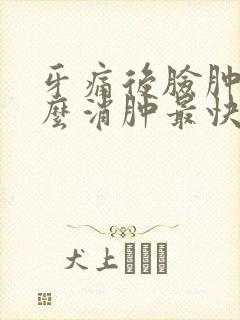 牙痛后脸肿了怎么消肿最快