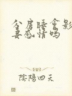 分房睡会影响夫妻感情吗