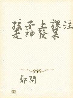 孩子上课注意力走神发呆