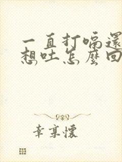 一直打嗝还恶心想吐怎么回事