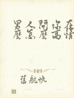 男人问你在忙什么怎么高情商回复