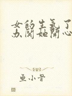 女的生气了怎么办哄她开心