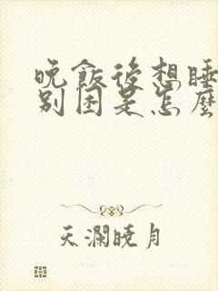 晚饭后想睡觉特别困是怎么回事