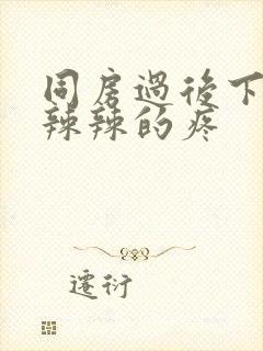 同房过后下面火辣辣的疼