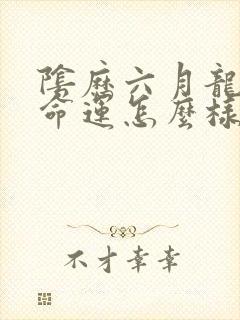 阴历六月龙男的命运怎么样