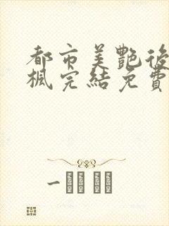 都市美艳后宫唐枫完结免费阅读小说