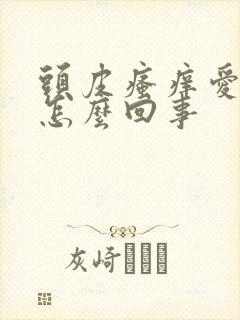 头皮瘙痒爱出油怎么回事