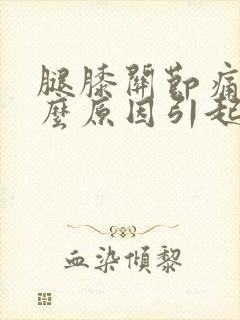 腿膝关节痛是什么原因引起的