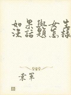 如果与女生聊天没话题怎样找话题呢