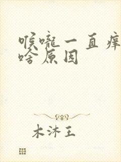 喉咙一直痒要咳啥原因