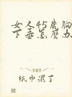 女人45岁胸部下垂怎么办呢