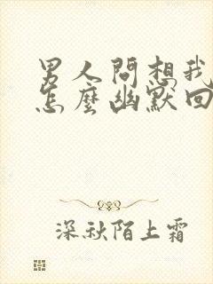 男人问想我啥了怎么幽默回复他封面