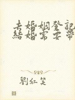 去婚姻登记处办结婚需要带的资料