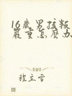 16岁男孩叛逆严重怎么办