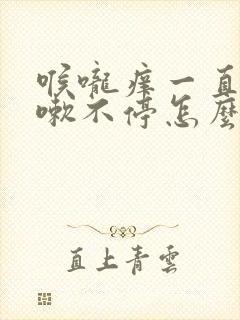 喉咙痒一直干咳嗽不停怎么办