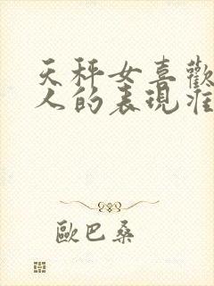 天秤女喜欢一个人的表现准