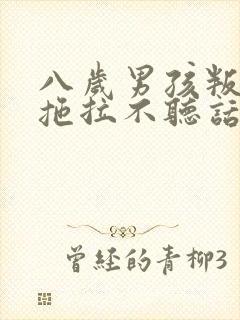 八岁男孩叛逆,拖拉不听话怎么办