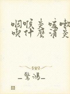 咽喉炎咳嗽黄痰吃什么消炎药最好