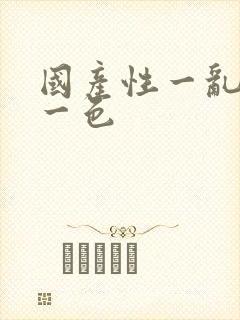 国产性一乱一伦一色