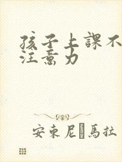 孩子上课不集中注意力