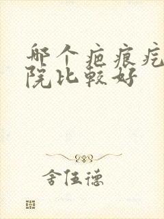 哪个疤痕疙瘩医院比较好