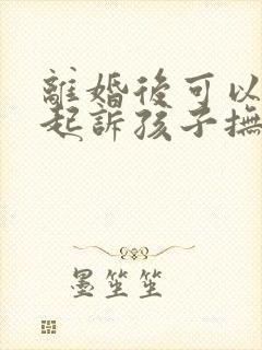 离婚后可以重新起诉孩子抚养权吗