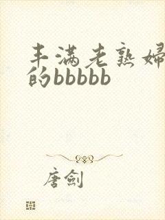 丰满老熟妇好大的bbbbb