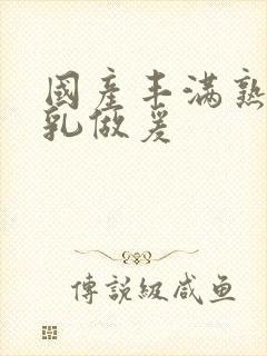 国产丰满熟妇大乳做爰