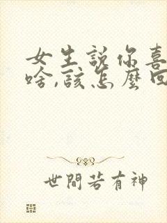 女生说你喜欢我啥,该怎么回复