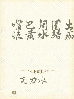 嘴巴周围出水泡流黄水结痂